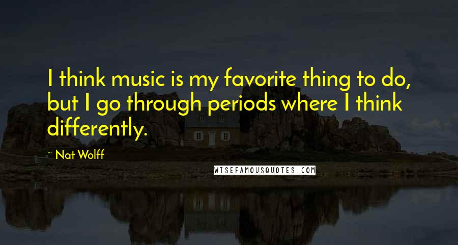 Nat Wolff Quotes: I think music is my favorite thing to do, but I go through periods where I think differently.