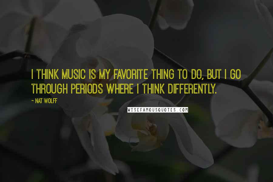 Nat Wolff Quotes: I think music is my favorite thing to do, but I go through periods where I think differently.