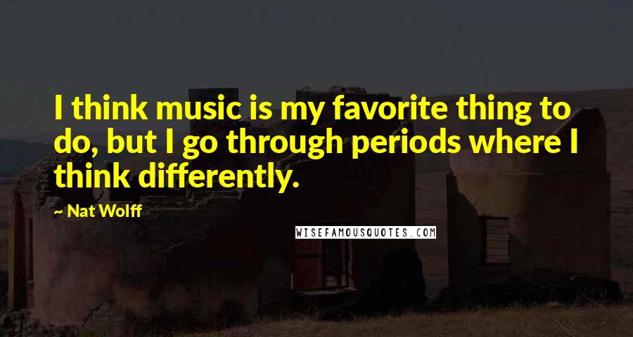 Nat Wolff Quotes: I think music is my favorite thing to do, but I go through periods where I think differently.