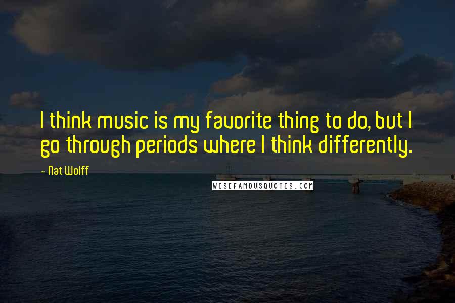 Nat Wolff Quotes: I think music is my favorite thing to do, but I go through periods where I think differently.