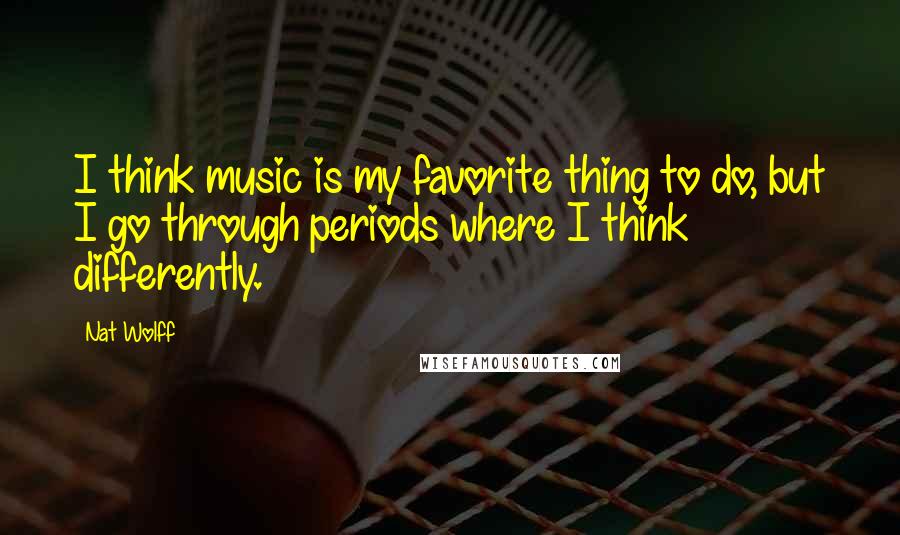 Nat Wolff Quotes: I think music is my favorite thing to do, but I go through periods where I think differently.