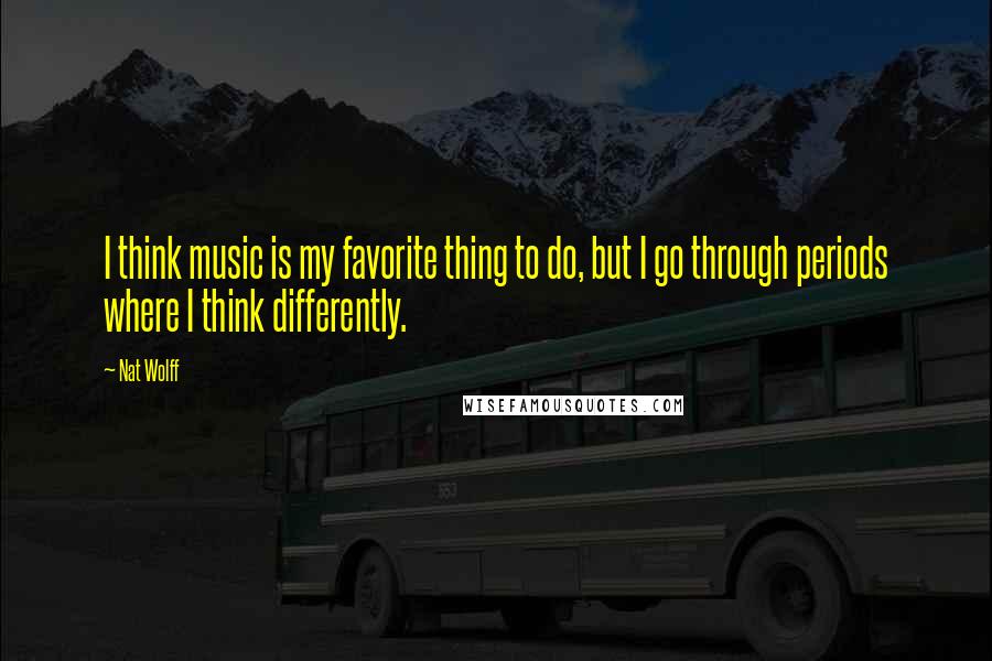 Nat Wolff Quotes: I think music is my favorite thing to do, but I go through periods where I think differently.