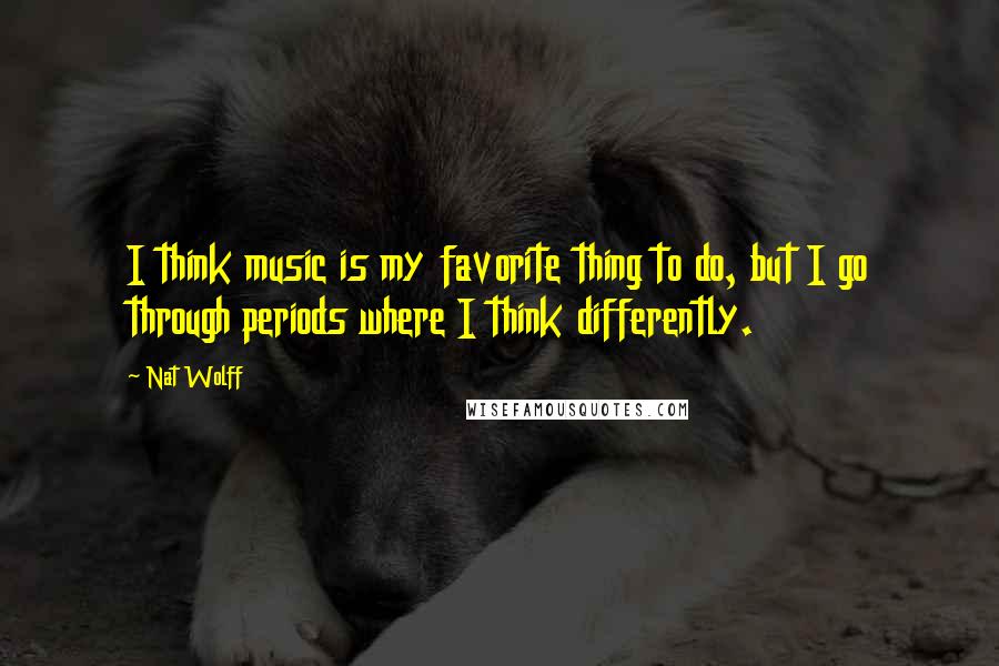 Nat Wolff Quotes: I think music is my favorite thing to do, but I go through periods where I think differently.