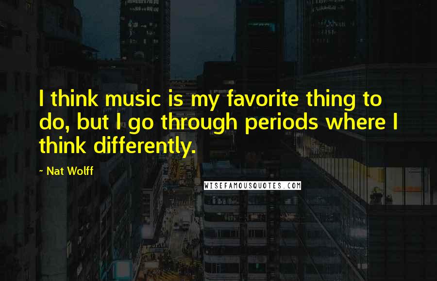 Nat Wolff Quotes: I think music is my favorite thing to do, but I go through periods where I think differently.