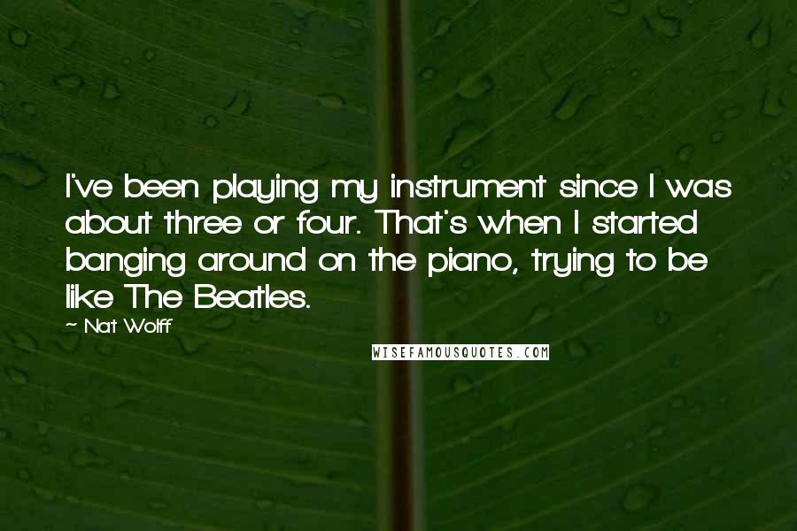 Nat Wolff Quotes: I've been playing my instrument since I was about three or four. That's when I started banging around on the piano, trying to be like The Beatles.