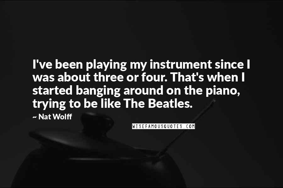 Nat Wolff Quotes: I've been playing my instrument since I was about three or four. That's when I started banging around on the piano, trying to be like The Beatles.