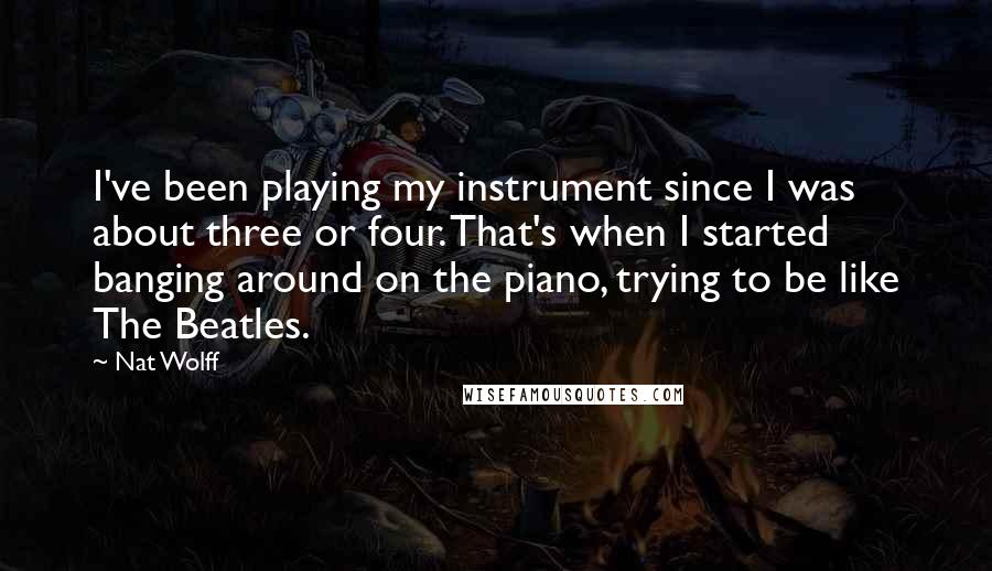 Nat Wolff Quotes: I've been playing my instrument since I was about three or four. That's when I started banging around on the piano, trying to be like The Beatles.