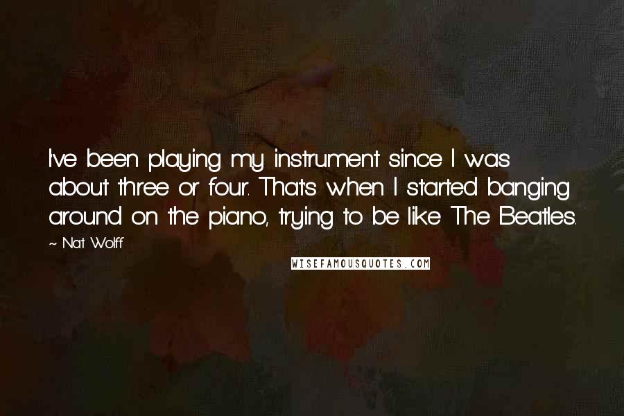 Nat Wolff Quotes: I've been playing my instrument since I was about three or four. That's when I started banging around on the piano, trying to be like The Beatles.