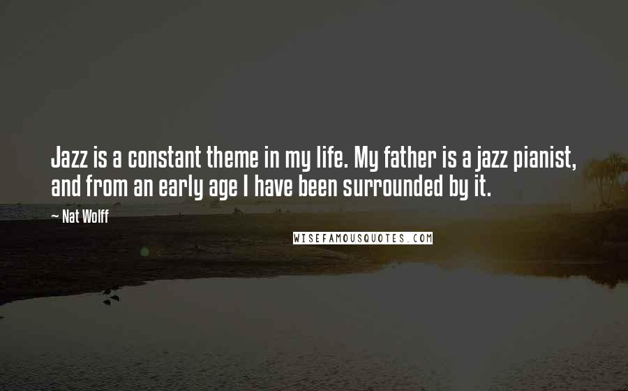 Nat Wolff Quotes: Jazz is a constant theme in my life. My father is a jazz pianist, and from an early age I have been surrounded by it.