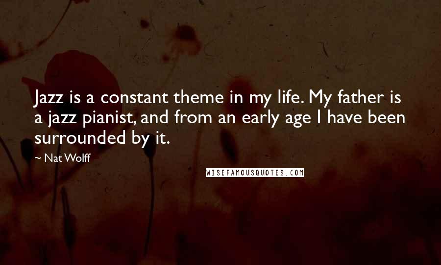 Nat Wolff Quotes: Jazz is a constant theme in my life. My father is a jazz pianist, and from an early age I have been surrounded by it.