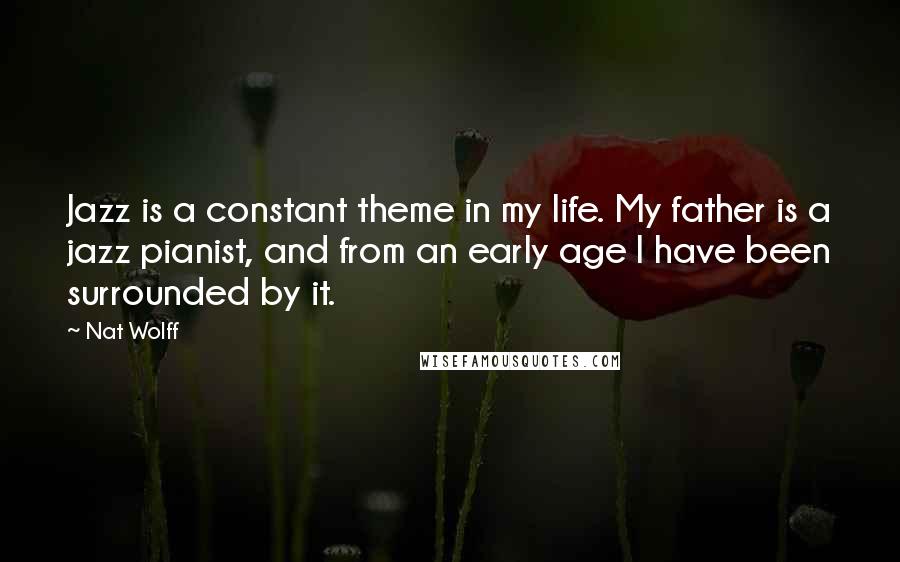 Nat Wolff Quotes: Jazz is a constant theme in my life. My father is a jazz pianist, and from an early age I have been surrounded by it.