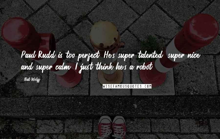 Nat Wolff Quotes: Paul Rudd is too perfect. He's super talented, super nice and super calm. I just think he's a robot.