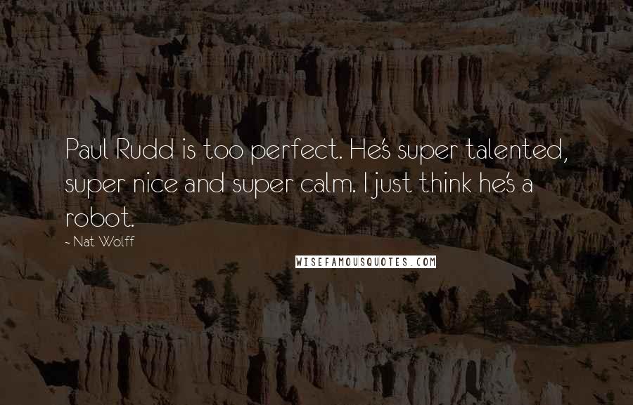 Nat Wolff Quotes: Paul Rudd is too perfect. He's super talented, super nice and super calm. I just think he's a robot.