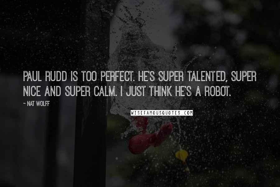 Nat Wolff Quotes: Paul Rudd is too perfect. He's super talented, super nice and super calm. I just think he's a robot.