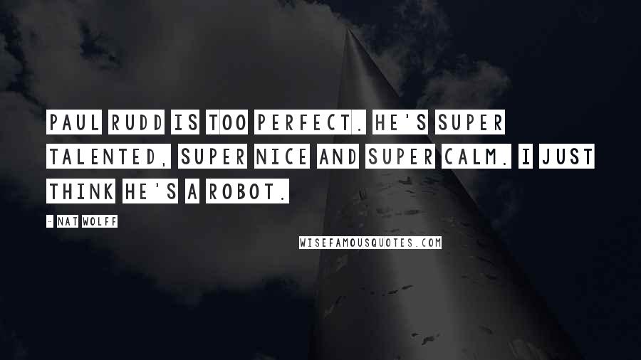 Nat Wolff Quotes: Paul Rudd is too perfect. He's super talented, super nice and super calm. I just think he's a robot.