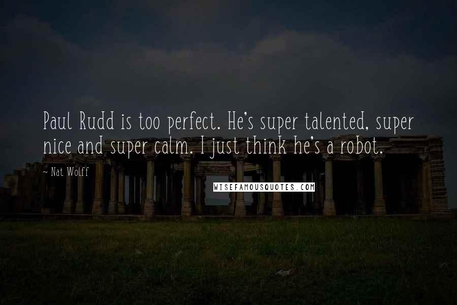 Nat Wolff Quotes: Paul Rudd is too perfect. He's super talented, super nice and super calm. I just think he's a robot.