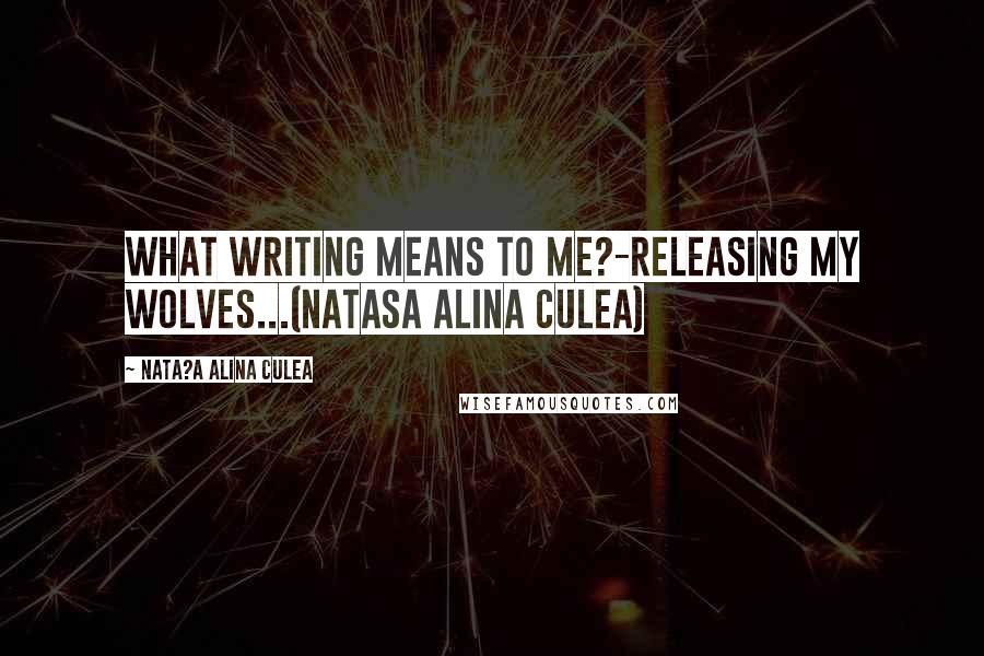 Nata?a Alina Culea Quotes: What writing means to me?-Releasing my wolves...(Natasa Alina Culea)