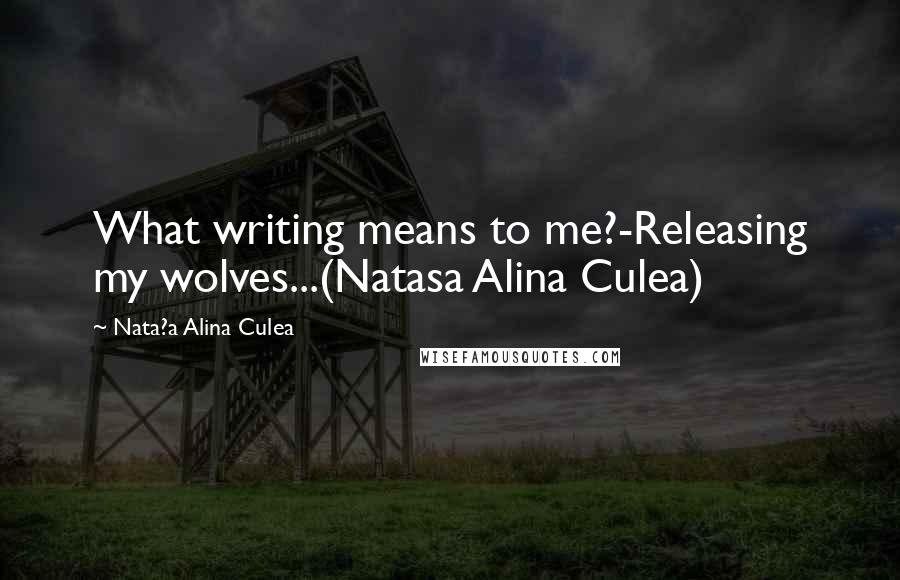 Nata?a Alina Culea Quotes: What writing means to me?-Releasing my wolves...(Natasa Alina Culea)