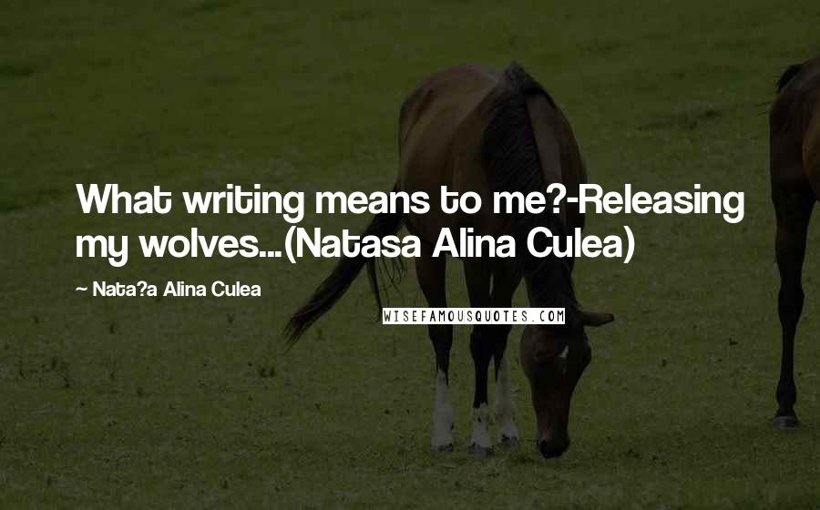 Nata?a Alina Culea Quotes: What writing means to me?-Releasing my wolves...(Natasa Alina Culea)
