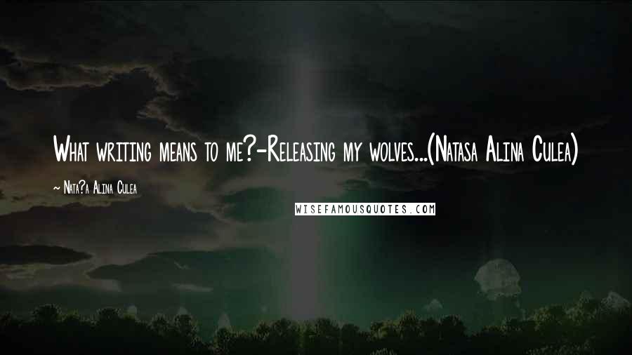 Nata?a Alina Culea Quotes: What writing means to me?-Releasing my wolves...(Natasa Alina Culea)