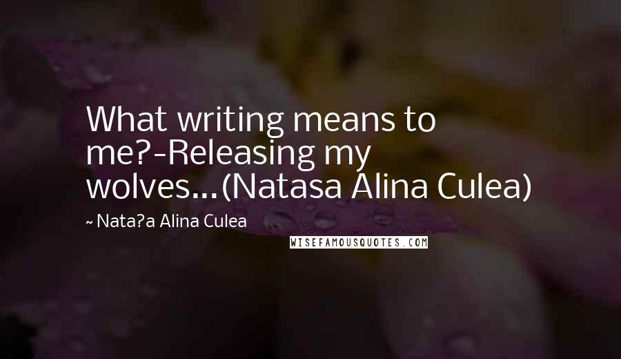 Nata?a Alina Culea Quotes: What writing means to me?-Releasing my wolves...(Natasa Alina Culea)
