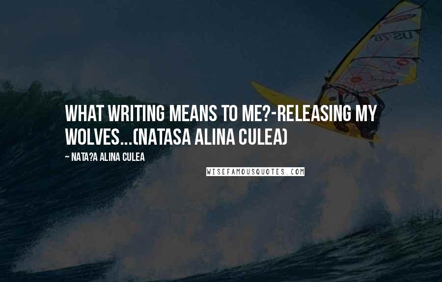 Nata?a Alina Culea Quotes: What writing means to me?-Releasing my wolves...(Natasa Alina Culea)