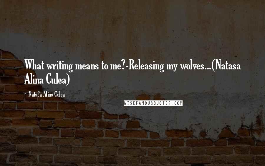 Nata?a Alina Culea Quotes: What writing means to me?-Releasing my wolves...(Natasa Alina Culea)