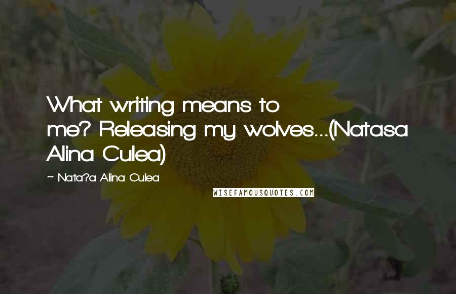 Nata?a Alina Culea Quotes: What writing means to me?-Releasing my wolves...(Natasa Alina Culea)