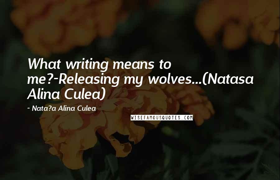 Nata?a Alina Culea Quotes: What writing means to me?-Releasing my wolves...(Natasa Alina Culea)