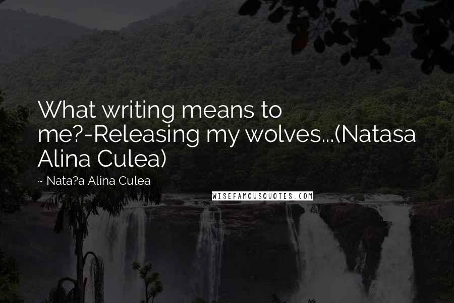 Nata?a Alina Culea Quotes: What writing means to me?-Releasing my wolves...(Natasa Alina Culea)