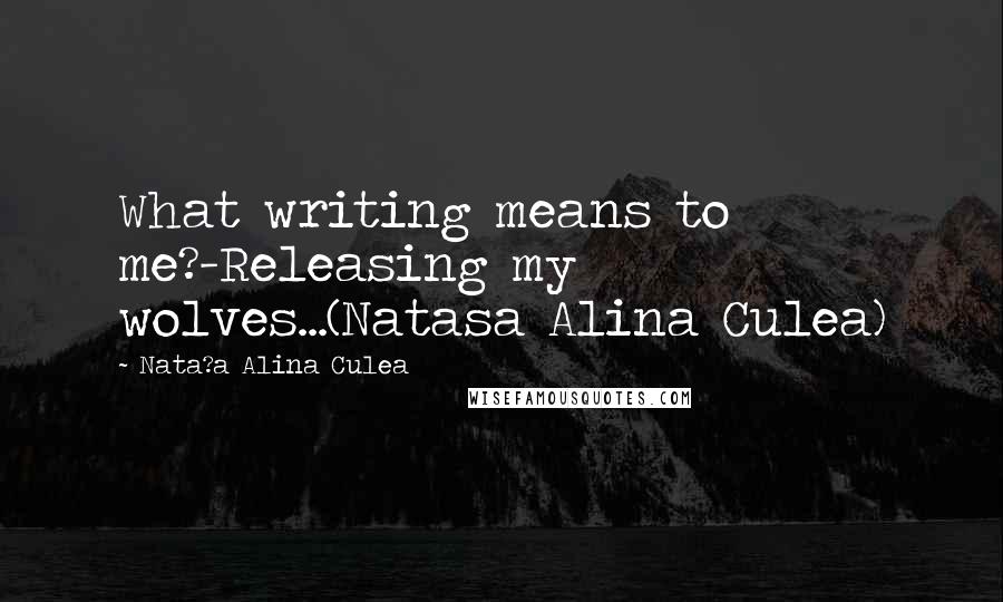 Nata?a Alina Culea Quotes: What writing means to me?-Releasing my wolves...(Natasa Alina Culea)