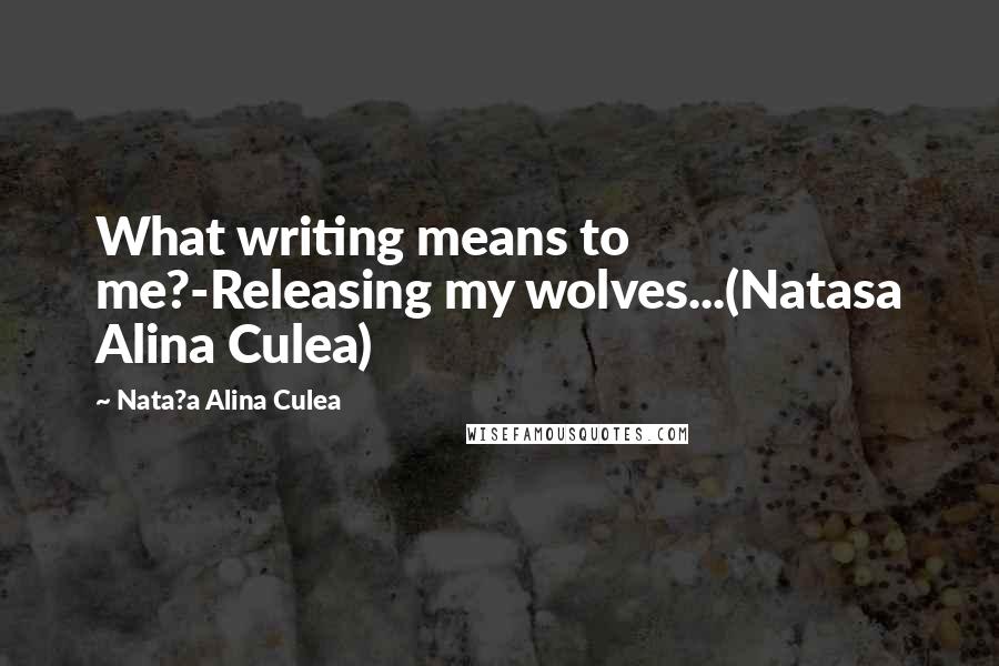 Nata?a Alina Culea Quotes: What writing means to me?-Releasing my wolves...(Natasa Alina Culea)