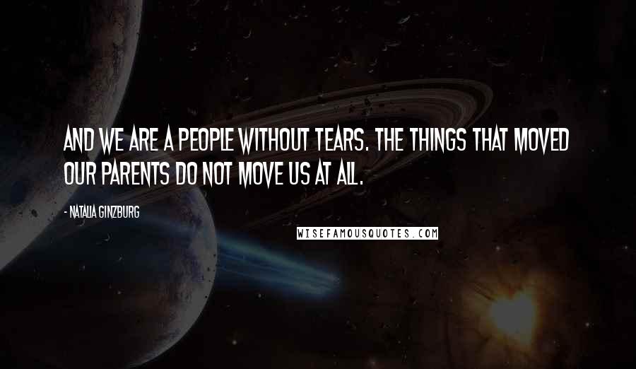 Natalia Ginzburg Quotes: And we are a people without tears. The things that moved our parents do not move us at all.