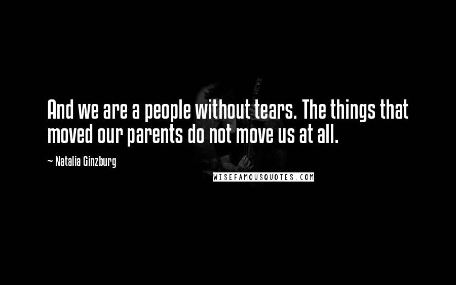 Natalia Ginzburg Quotes: And we are a people without tears. The things that moved our parents do not move us at all.