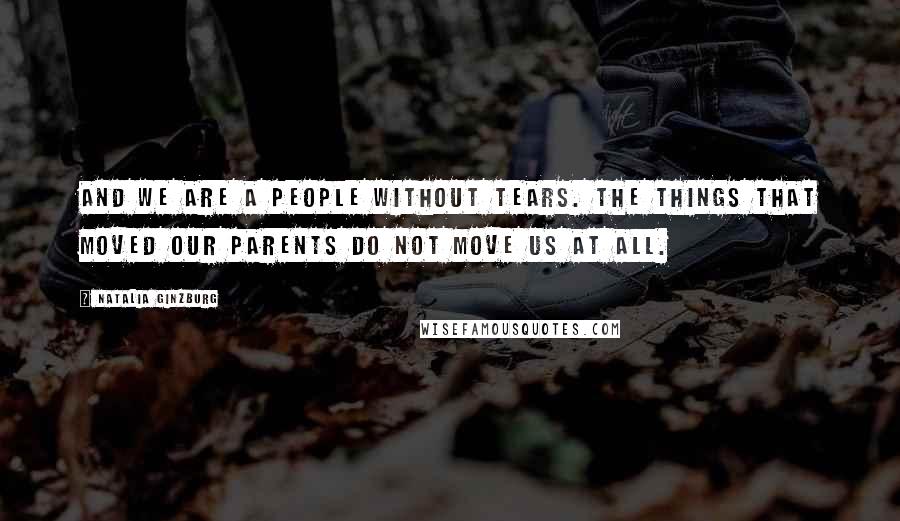 Natalia Ginzburg Quotes: And we are a people without tears. The things that moved our parents do not move us at all.