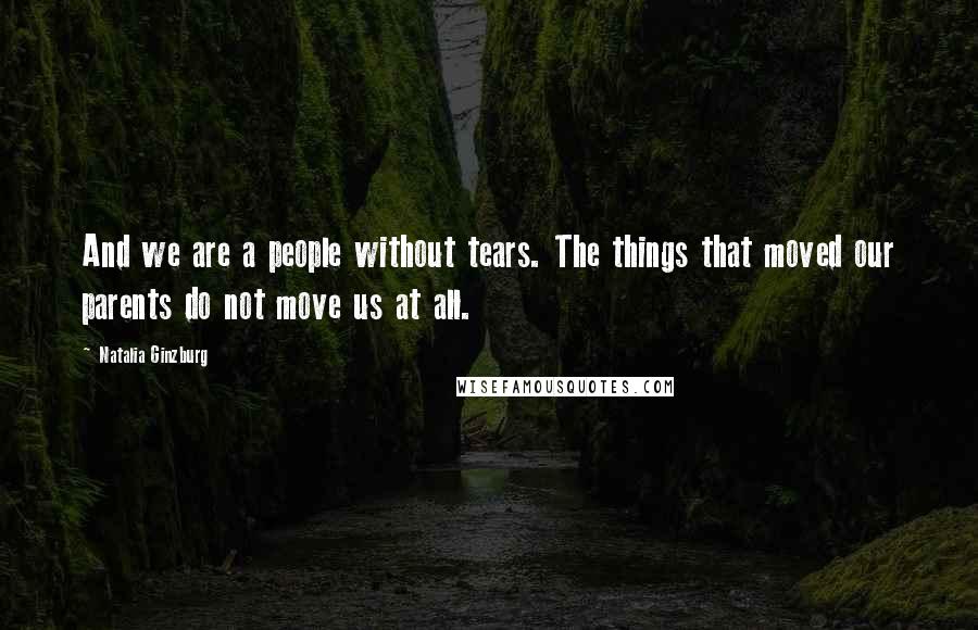 Natalia Ginzburg Quotes: And we are a people without tears. The things that moved our parents do not move us at all.