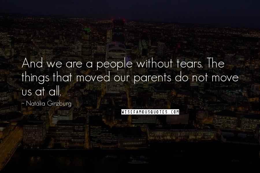 Natalia Ginzburg Quotes: And we are a people without tears. The things that moved our parents do not move us at all.