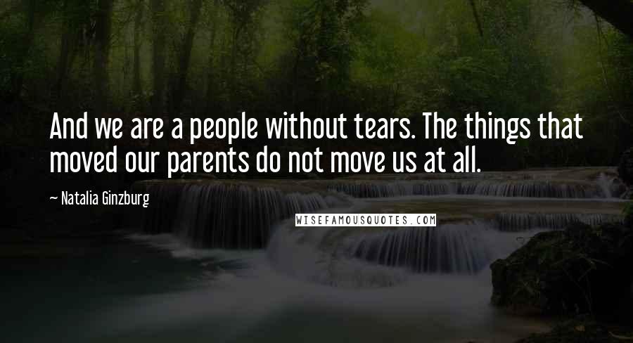 Natalia Ginzburg Quotes: And we are a people without tears. The things that moved our parents do not move us at all.