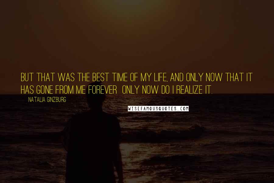 Natalia Ginzburg Quotes: But that was the best time of my life, and only now that it has gone from me forever  only now do I realize it.