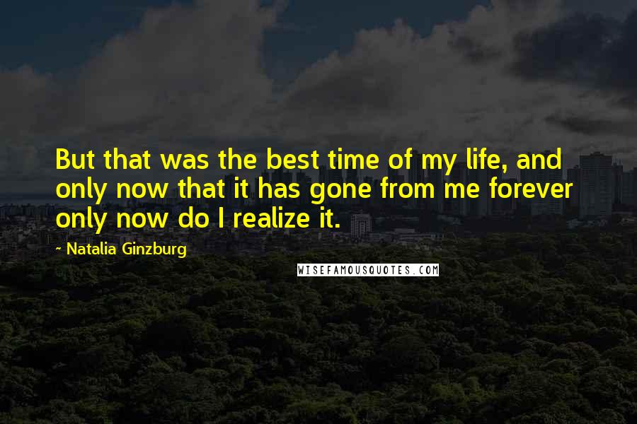 Natalia Ginzburg Quotes: But that was the best time of my life, and only now that it has gone from me forever  only now do I realize it.