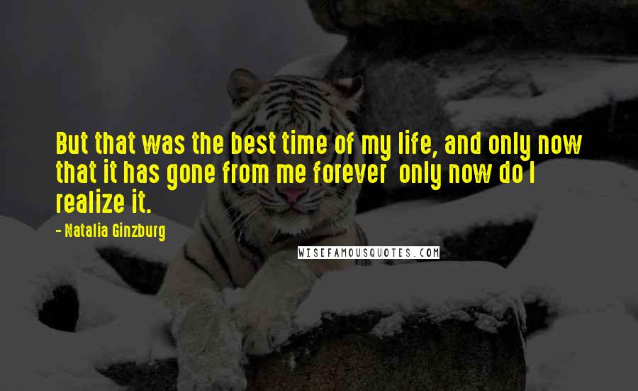 Natalia Ginzburg Quotes: But that was the best time of my life, and only now that it has gone from me forever  only now do I realize it.