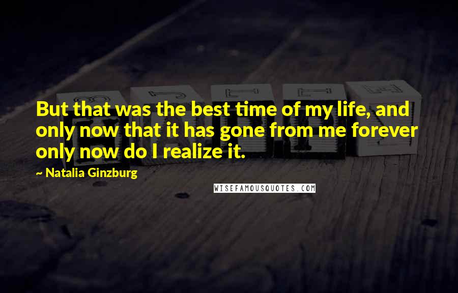 Natalia Ginzburg Quotes: But that was the best time of my life, and only now that it has gone from me forever  only now do I realize it.