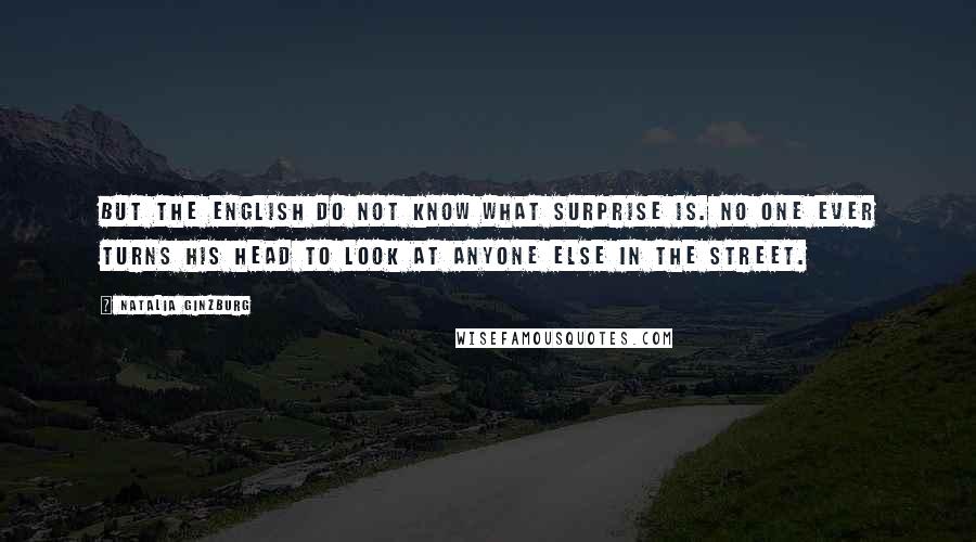 Natalia Ginzburg Quotes: But the English do not know what surprise is. No one ever turns his head to look at anyone else in the street.