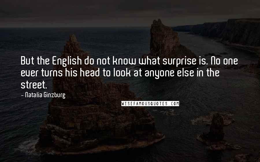 Natalia Ginzburg Quotes: But the English do not know what surprise is. No one ever turns his head to look at anyone else in the street.