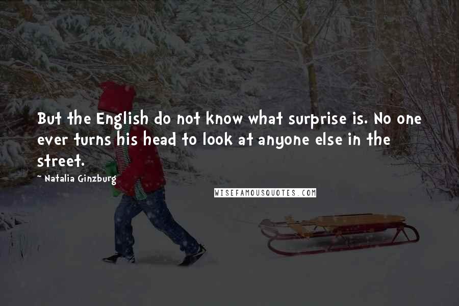 Natalia Ginzburg Quotes: But the English do not know what surprise is. No one ever turns his head to look at anyone else in the street.