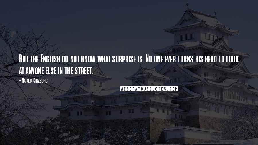 Natalia Ginzburg Quotes: But the English do not know what surprise is. No one ever turns his head to look at anyone else in the street.