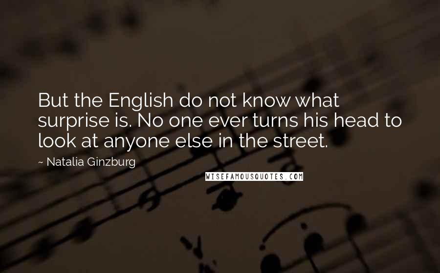 Natalia Ginzburg Quotes: But the English do not know what surprise is. No one ever turns his head to look at anyone else in the street.