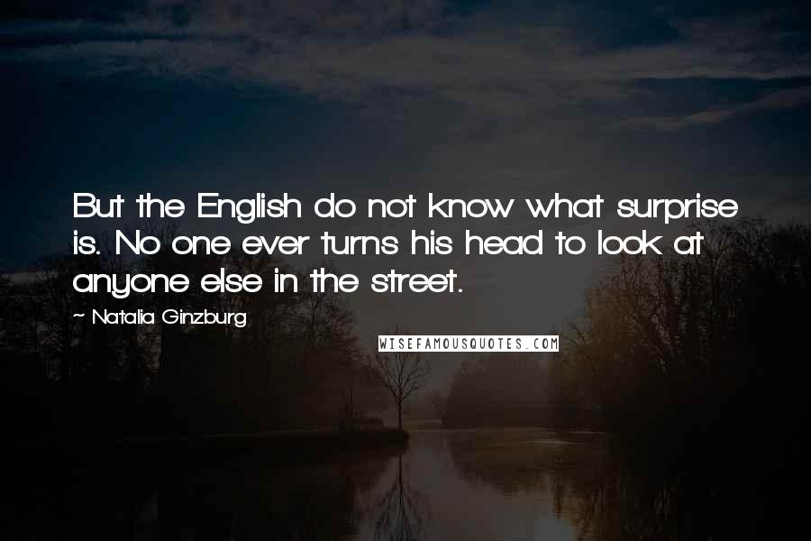 Natalia Ginzburg Quotes: But the English do not know what surprise is. No one ever turns his head to look at anyone else in the street.