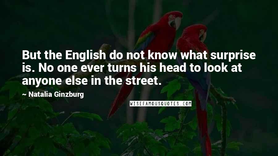 Natalia Ginzburg Quotes: But the English do not know what surprise is. No one ever turns his head to look at anyone else in the street.