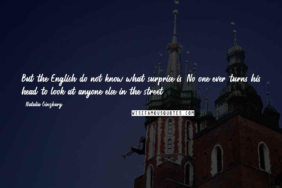 Natalia Ginzburg Quotes: But the English do not know what surprise is. No one ever turns his head to look at anyone else in the street.